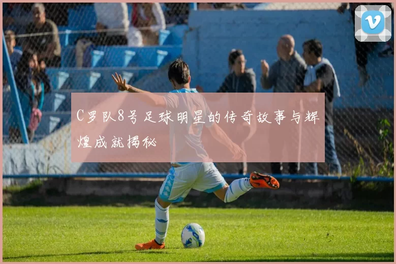 C罗队8号足球明星的传奇故事与辉煌成就揭秘