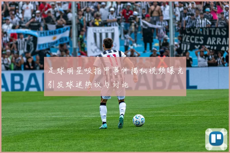 足球明星咬指甲事件揭秘视频曝光引发球迷热议与讨论