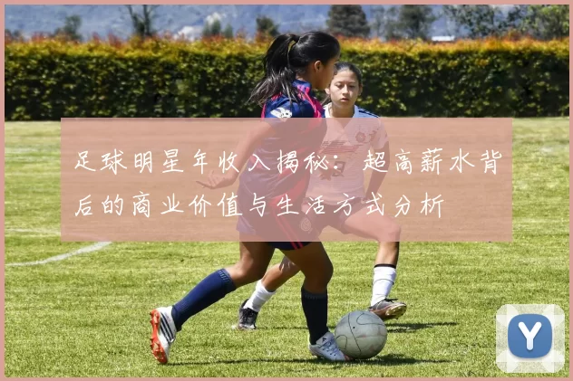 足球明星年收入揭秘：超高薪水背后的商业价值与生活方式分析