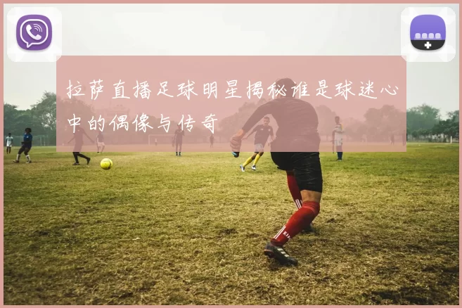 拉萨直播足球明星揭秘谁是球迷心中的偶像与传奇