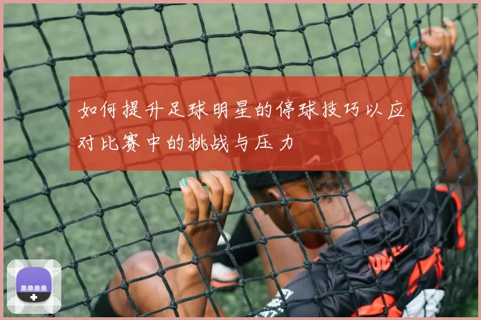 如何提升足球明星的停球技巧以应对比赛中的挑战与压力