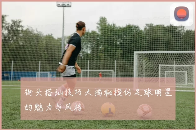 街头搭讪技巧大揭秘模仿足球明星的魅力与风格