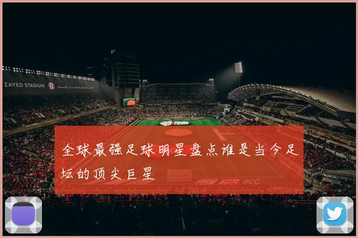 全球最强足球明星盘点谁是当今足坛的顶尖巨星