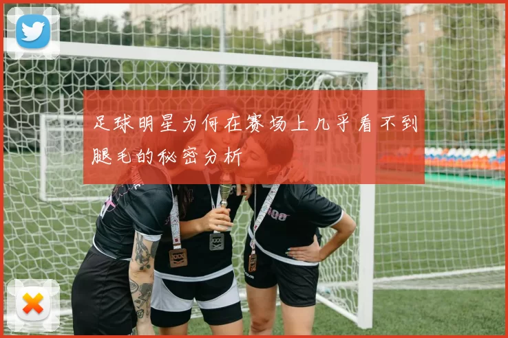 足球明星为何在赛场上几乎看不到腿毛的秘密分析