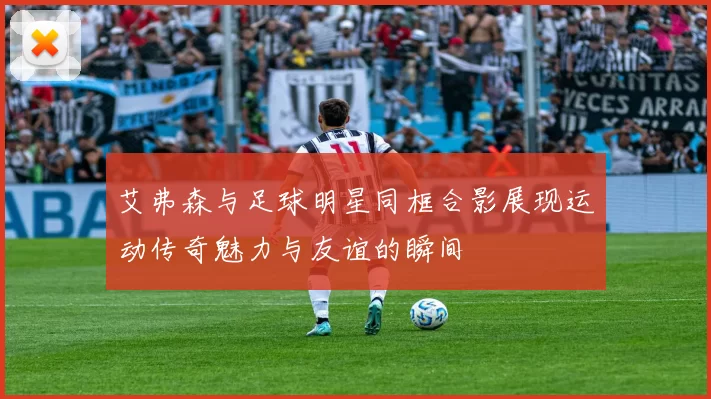 艾弗森与足球明星同框合影展现运动传奇魅力与友谊的瞬间