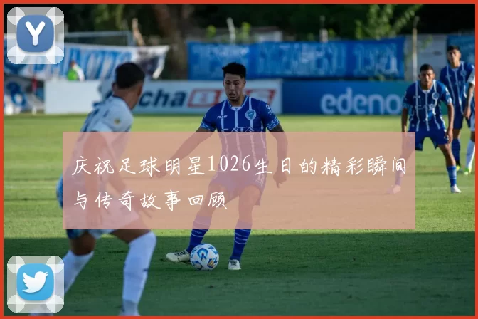 庆祝足球明星1026生日的精彩瞬间与传奇故事回顾