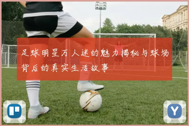 足球明星万人迷的魅力揭秘与球场背后的真实生活故事