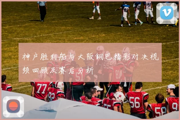神户胜利船与大阪钢巴精彩对决视频回顾及赛后分析