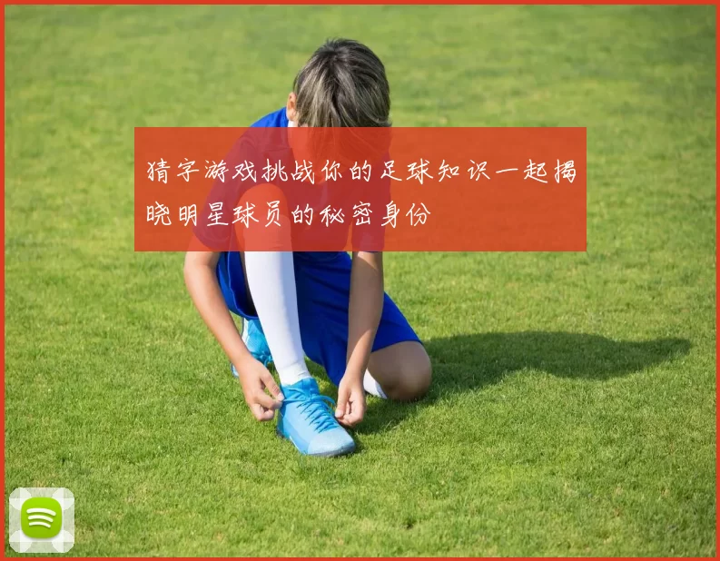 猜字游戏挑战你的足球知识一起揭晓明星球员的秘密身份