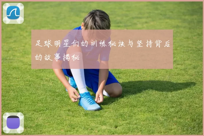 足球明星们的训练秘诀与坚持背后的故事揭秘
