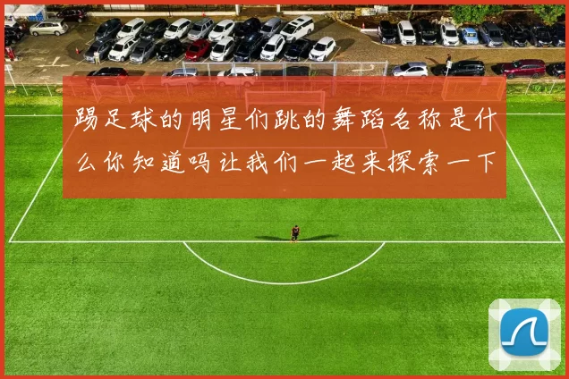 踢足球的明星们跳的舞蹈名称是什么你知道吗让我们一起来探索一下吧
