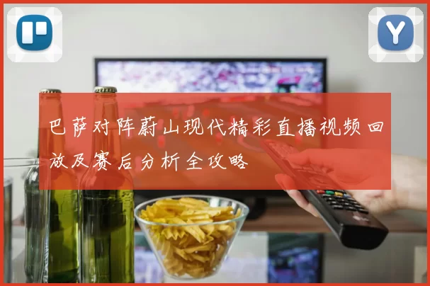 巴萨对阵蔚山现代精彩直播视频回放及赛后分析全攻略