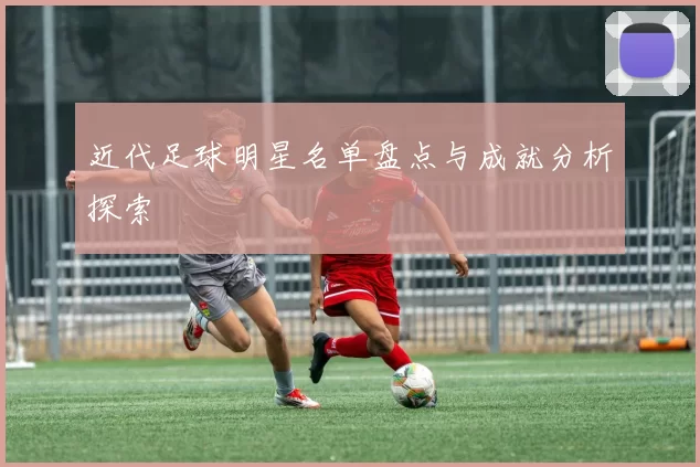 近代足球明星名单盘点与成就分析探索