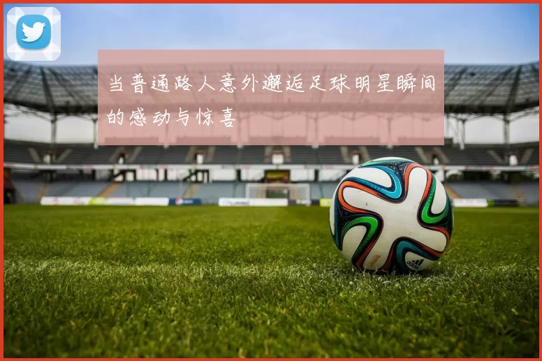 当普通路人意外邂逅足球明星瞬间的感动与惊喜