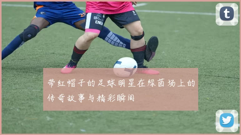 带红帽子的足球明星在绿茵场上的传奇故事与精彩瞬间