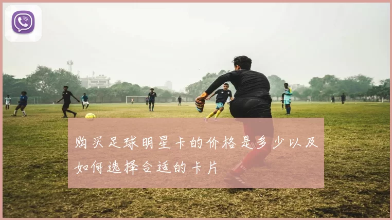 购买足球明星卡的价格是多少以及如何选择合适的卡片