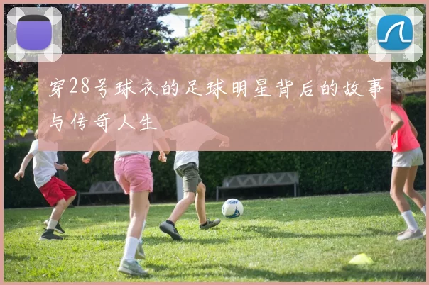 穿28号球衣的足球明星背后的故事与传奇人生