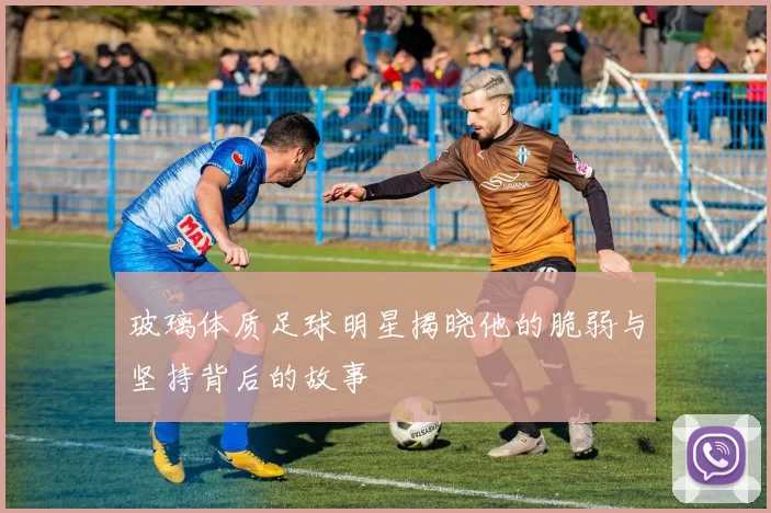 玻璃体质足球明星揭晓他的脆弱与坚持背后的故事