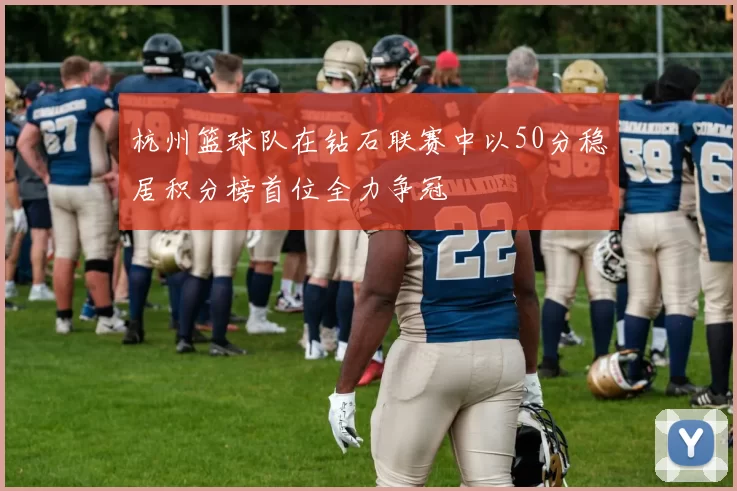 杭州篮球队在钻石联赛中以50分稳居积分榜首位全力争冠