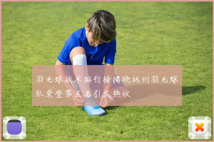 羽毛球战术排行榜揭晓杭州羽毛球队荣登第五名引发热议