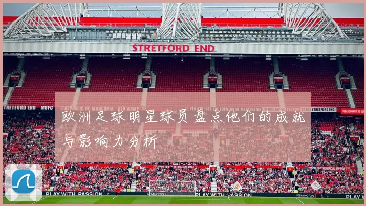 欧洲足球明星球员盘点他们的成就与影响力分析