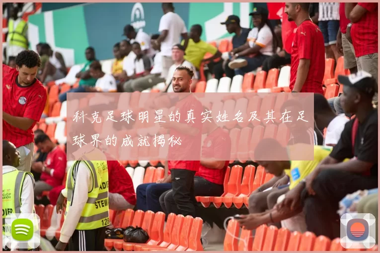 科克足球明星的真实姓名及其在足球界的成就揭秘