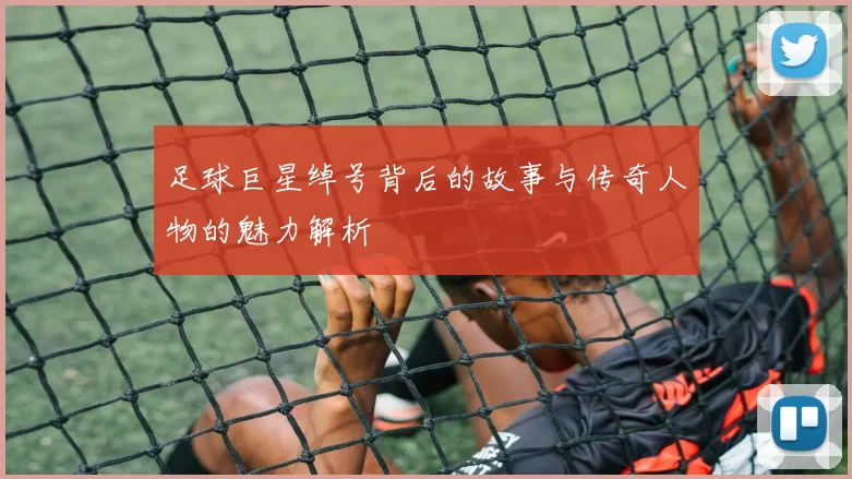 足球巨星绰号背后的故事与传奇人物的魅力解析