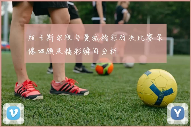纽卡斯尔联与曼城精彩对决比赛录像回顾及精彩瞬间分析