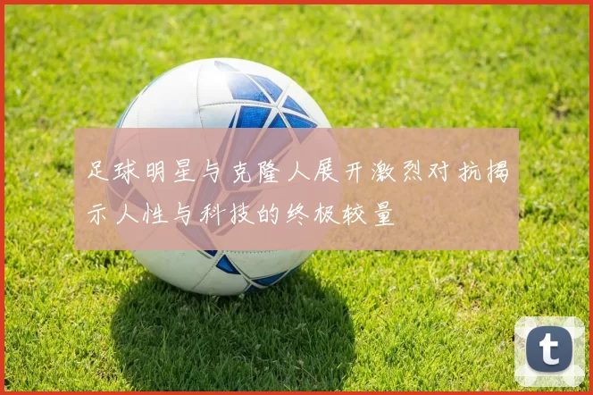 足球明星与克隆人展开激烈对抗揭示人性与科技的终极较量