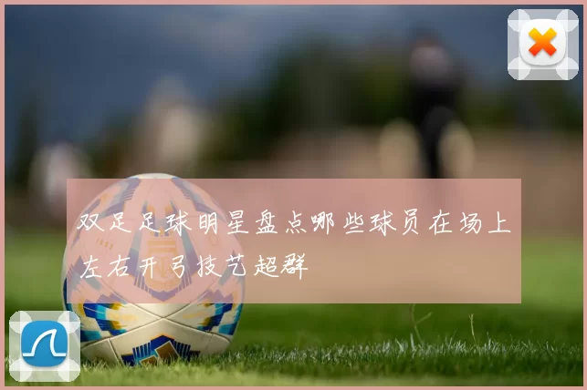 双足足球明星盘点哪些球员在场上左右开弓技艺超群