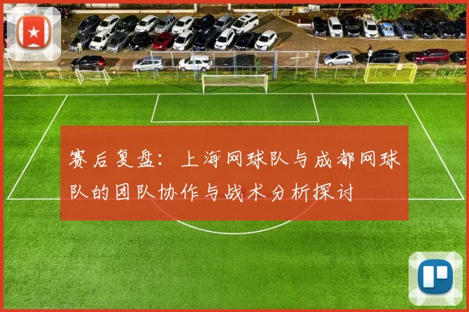 赛后复盘：上海网球队与成都网球队的团队协作与战术分析探讨