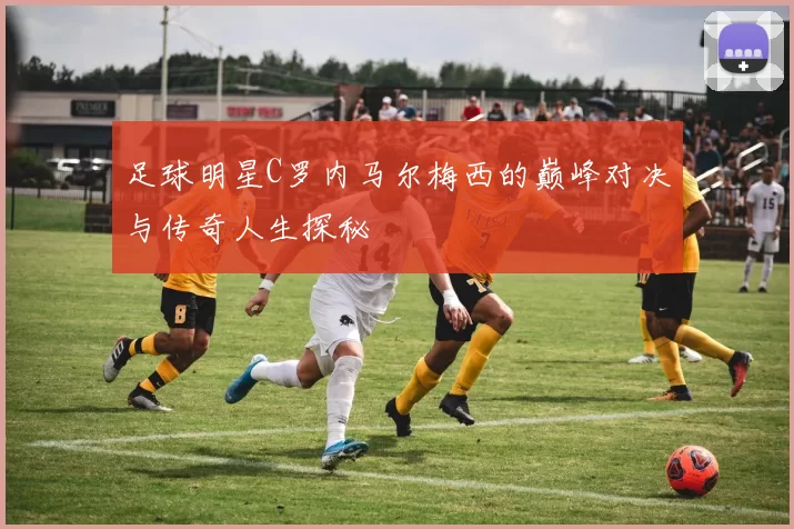 足球明星C罗内马尔梅西的巅峰对决与传奇人生探秘