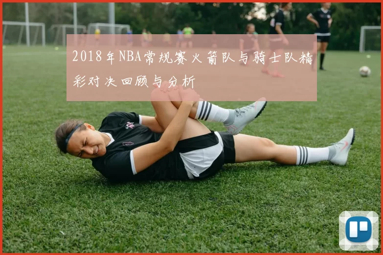 2018年NBA常规赛火箭队与骑士队精彩对决回顾与分析