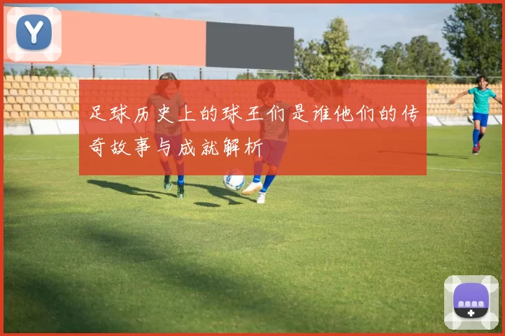 足球历史上的球王们是谁他们的传奇故事与成就解析
