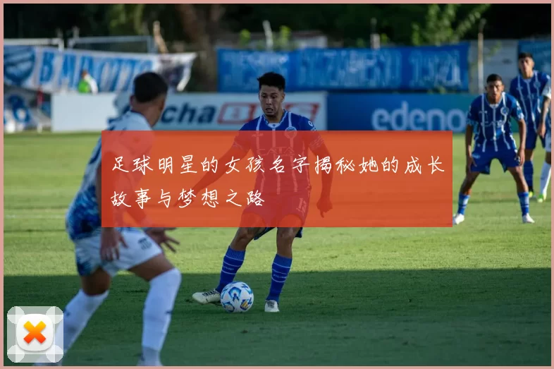 足球明星的女孩名字揭秘她的成长故事与梦想之路
