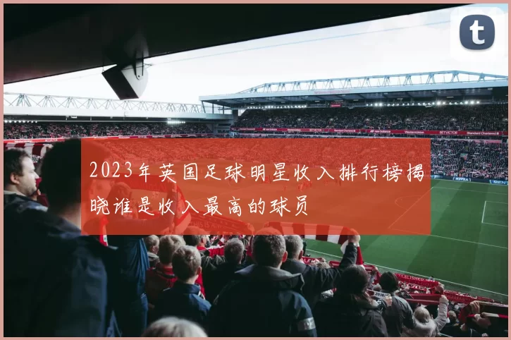 2023年英国足球明星收入排行榜揭晓谁是收入最高的球员