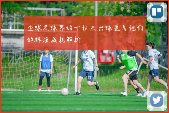 全球足球界的十位杰出球星与他们的辉煌成就解析