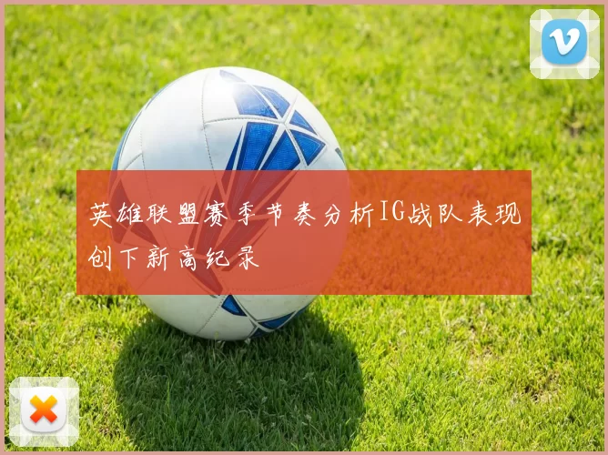 英雄联盟赛季节奏分析IG战队表现创下新高纪录
