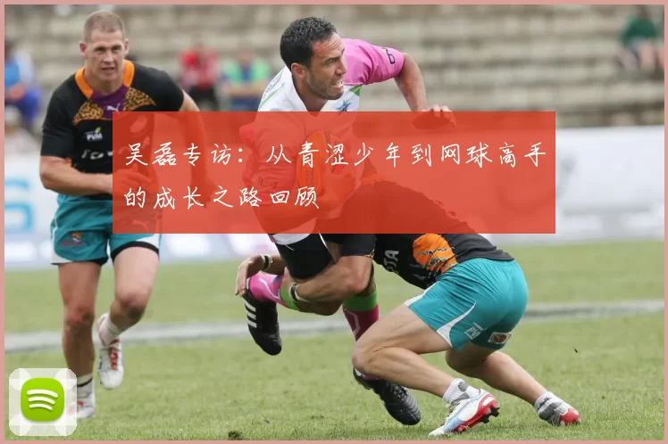 吴磊专访：从青涩少年到网球高手的成长之路回顾