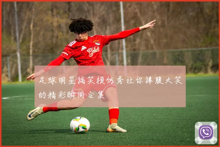 足球明星搞笑模仿秀让你捧腹大笑的精彩瞬间合集