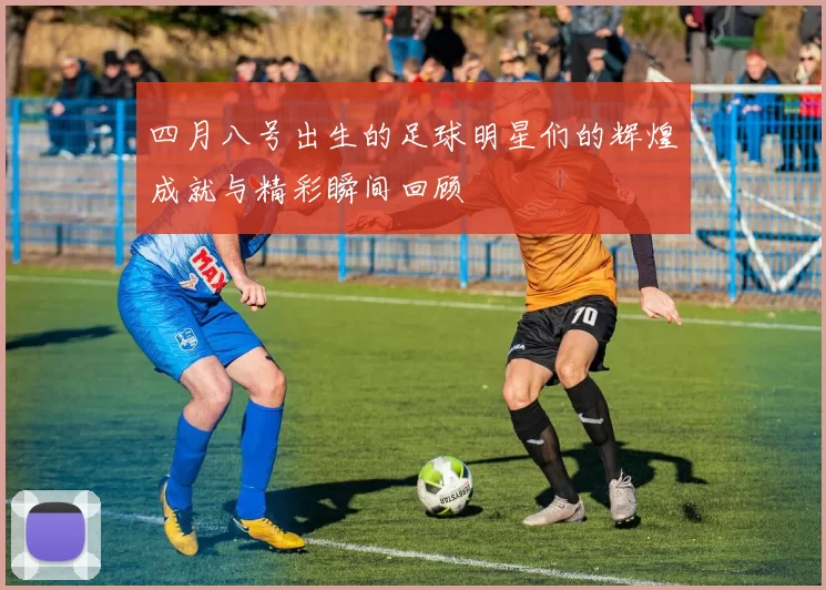 四月八号出生的足球明星们的辉煌成就与精彩瞬间回顾