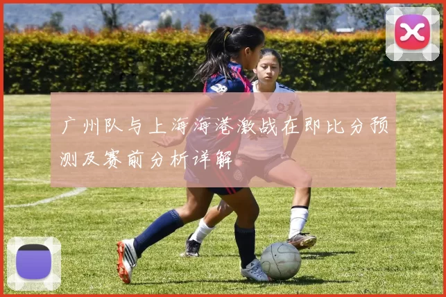 广州队与上海海港激战在即比分预测及赛前分析详解