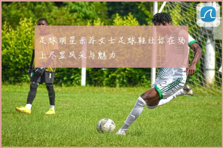 足球明星亲荐女士足球鞋让你在场上尽显风采与魅力