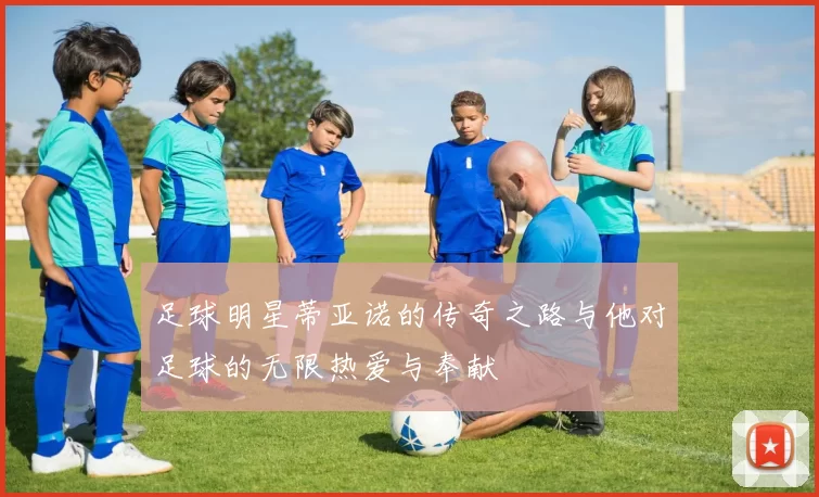 足球明星蒂亚诺的传奇之路与他对足球的无限热爱与奉献
