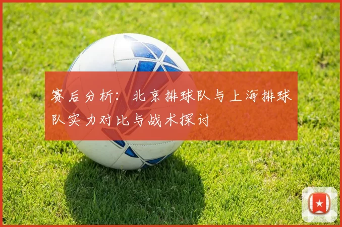 赛后分析：北京排球队与上海排球队实力对比与战术探讨