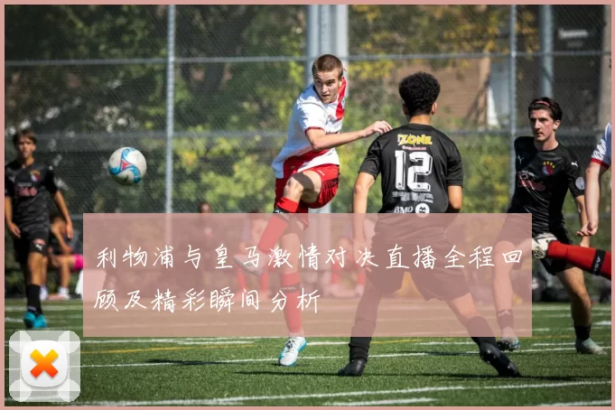 利物浦与皇马激情对决直播全程回顾及精彩瞬间分析