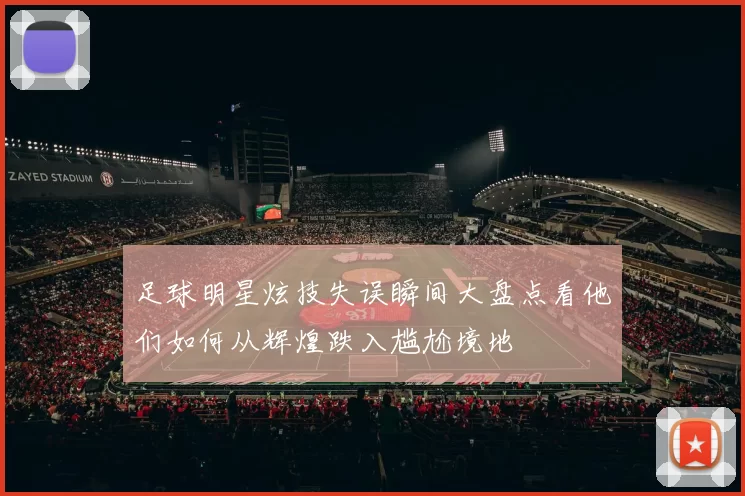 足球明星炫技失误瞬间大盘点看他们如何从辉煌跌入尴尬境地