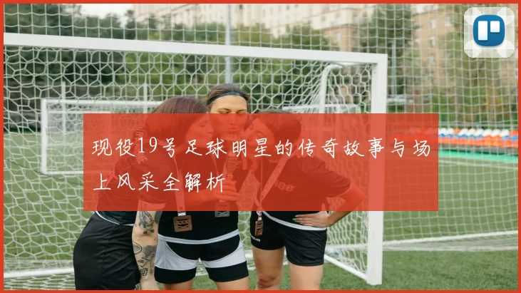 现役19号足球明星的传奇故事与场上风采全解析