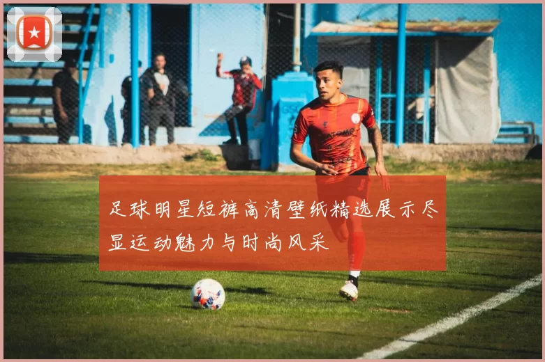 足球明星短裤高清壁纸精选展示尽显运动魅力与时尚风采