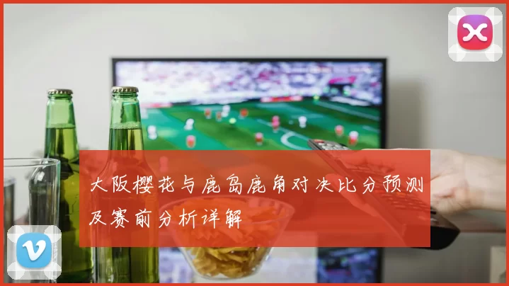 大阪樱花与鹿岛鹿角对决比分预测及赛前分析详解